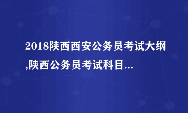 2018陕西西安公务员考试大纲,陕西公务员考试科目/内容汇总