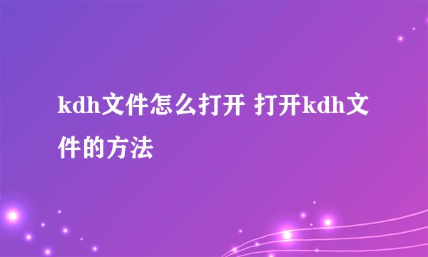 kdh文件怎么打开 打开kdh文件的方法