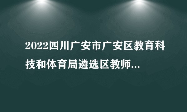 2022四川广安市广安区教育科技和体育局遴选区教师发展中心专职教研员拟调动人员公示