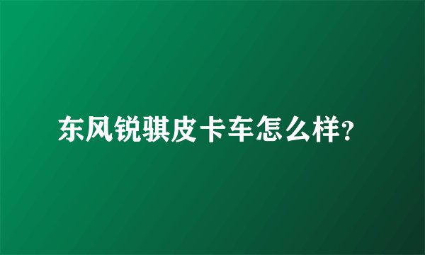 东风锐骐皮卡车怎么样？