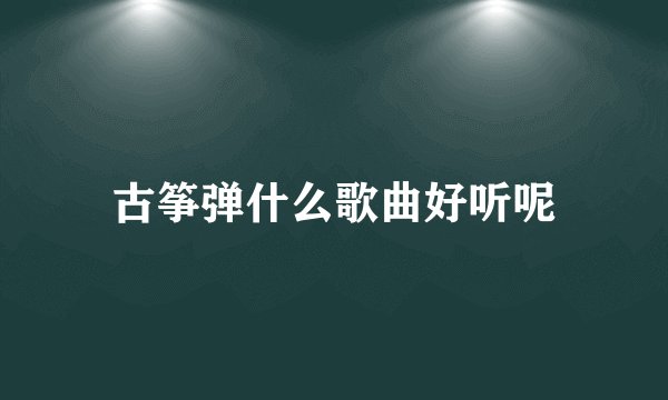 古筝弹什么歌曲好听呢