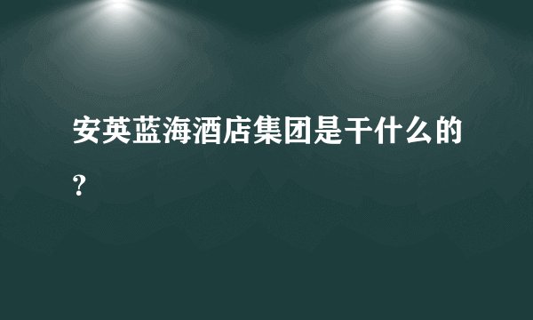 安英蓝海酒店集团是干什么的？