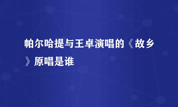 帕尔哈提与王卓演唱的《故乡》原唱是谁