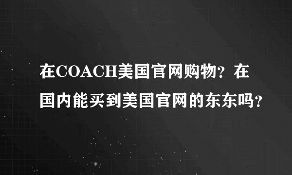 在COACH美国官网购物？在国内能买到美国官网的东东吗？