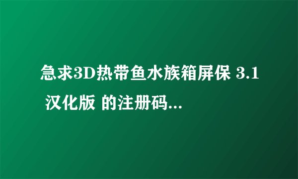 急求3D热带鱼水族箱屏保 3.1 汉化版 的注册码 ！！感谢了!!!