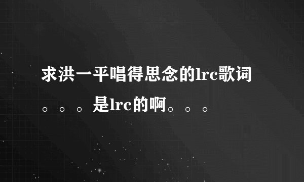 求洪一平唱得思念的lrc歌词。。。是lrc的啊。。。