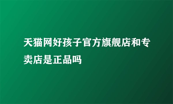 天猫网好孩子官方旗舰店和专卖店是正品吗