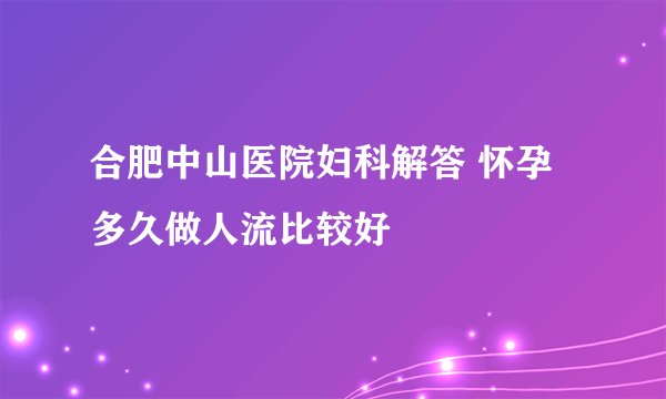 合肥中山医院妇科解答 怀孕多久做人流比较好