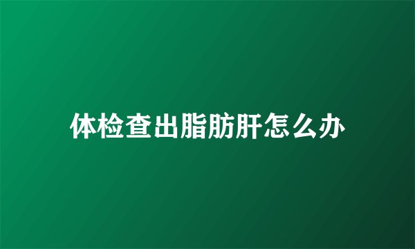 体检查出脂肪肝怎么办