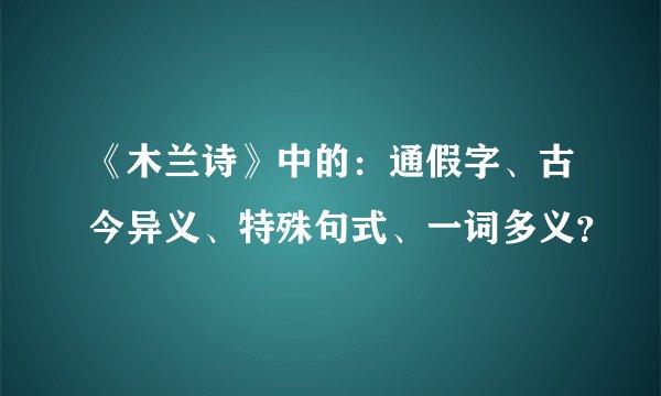 《木兰诗》中的：通假字、古今异义、特殊句式、一词多义？