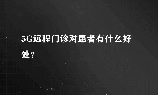 5G远程门诊对患者有什么好处？