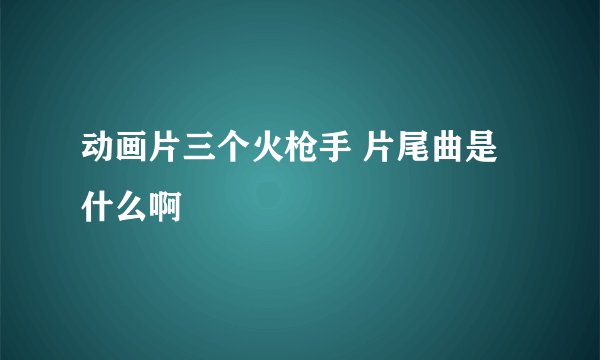 动画片三个火枪手 片尾曲是什么啊