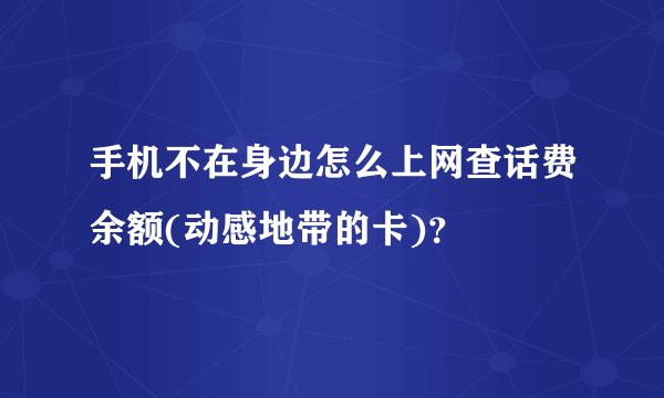 手机不在身边怎么上网查话费余额(动感地带的卡)？