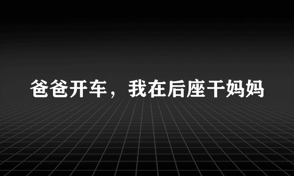 爸爸开车，我在后座干妈妈