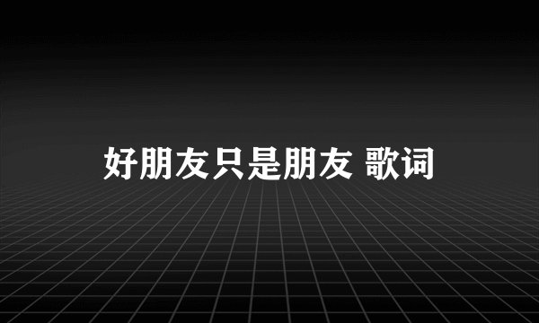 好朋友只是朋友 歌词
