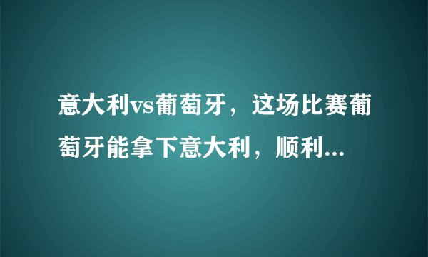 意大利vs葡萄牙，这场比赛葡萄牙能拿下意大利，顺利晋级吗？你怎么看？