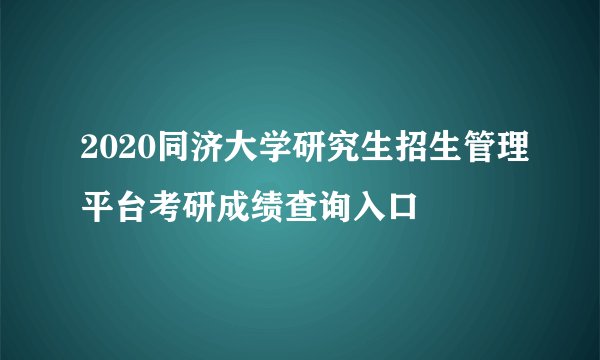 2020同济大学研究生招生管理平台考研成绩查询入口