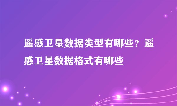遥感卫星数据类型有哪些？遥感卫星数据格式有哪些
