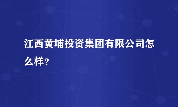 江西黄埔投资集团有限公司怎么样?