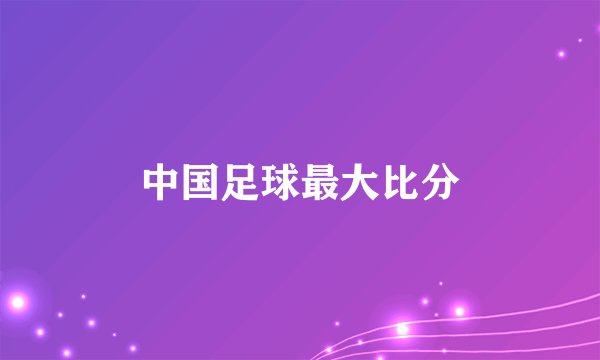 中国足球最大比分