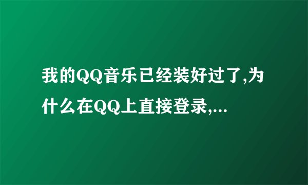 我的QQ音乐已经装好过了,为什么在QQ上直接登录,还显示我要重新下载或更新程序?而在界面点图标可以直接