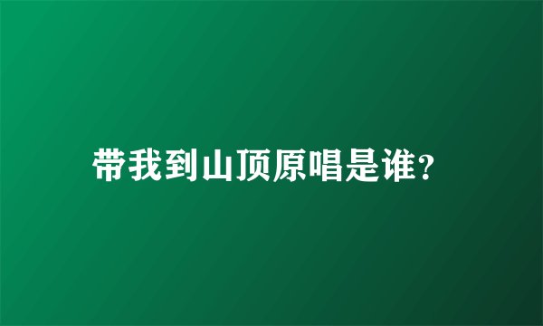 带我到山顶原唱是谁？