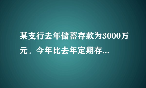某支行去年储蓄存款为3000万元。今年比去年定期存款增加25%