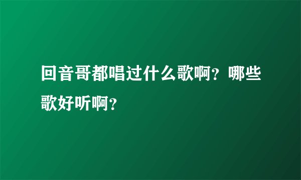 回音哥都唱过什么歌啊？哪些歌好听啊？