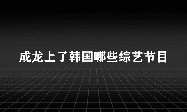 成龙上了韩国哪些综艺节目