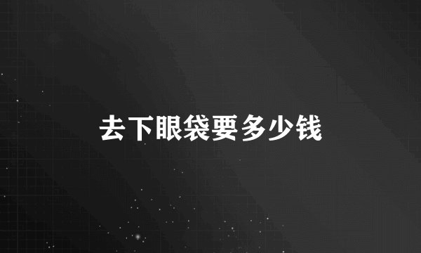 去下眼袋要多少钱