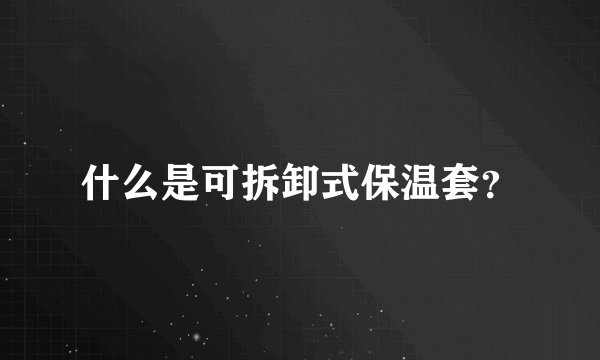 什么是可拆卸式保温套?