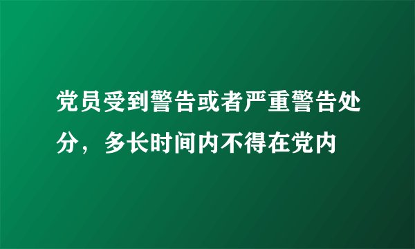 党员受到警告或者严重警告处分，多长时间内不得在党内