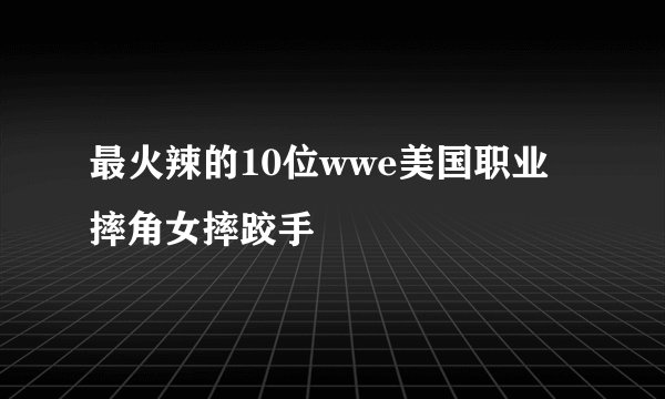 最火辣的10位wwe美国职业摔角女摔跤手