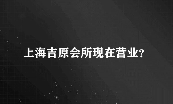 上海吉原会所现在营业？