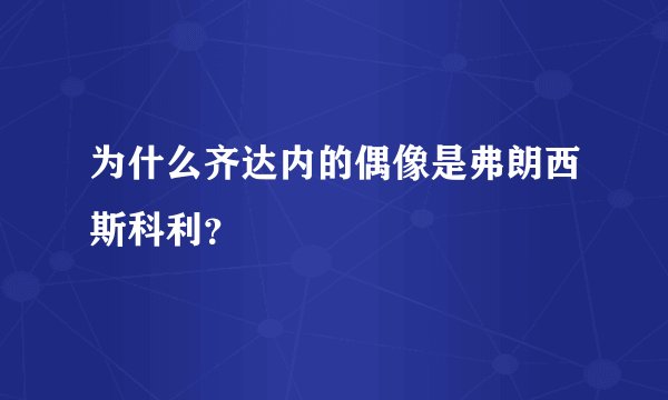 为什么齐达内的偶像是弗朗西斯科利?