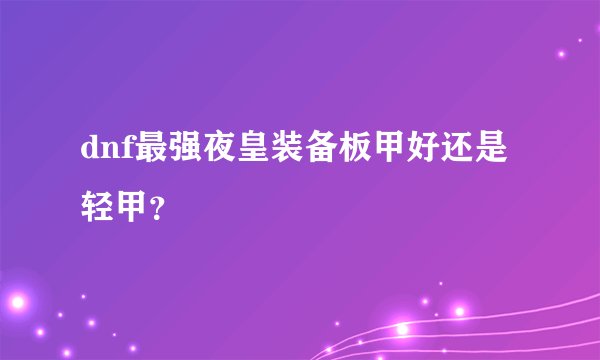 dnf最强夜皇装备板甲好还是轻甲？