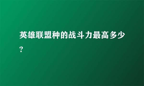 英雄联盟种的战斗力最高多少?