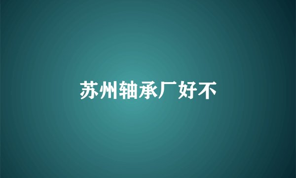 苏州轴承厂好不