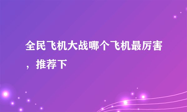 全民飞机大战哪个飞机最厉害,推荐下