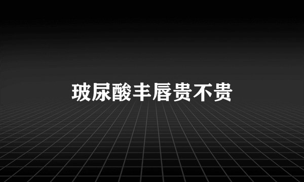 玻尿酸丰唇贵不贵