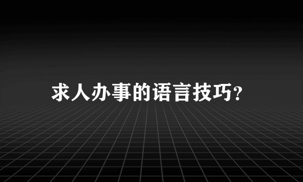 求人办事的语言技巧？