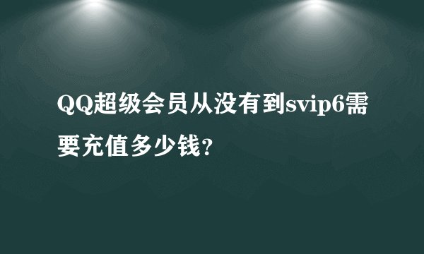 QQ超级会员从没有到svip6需要充值多少钱？