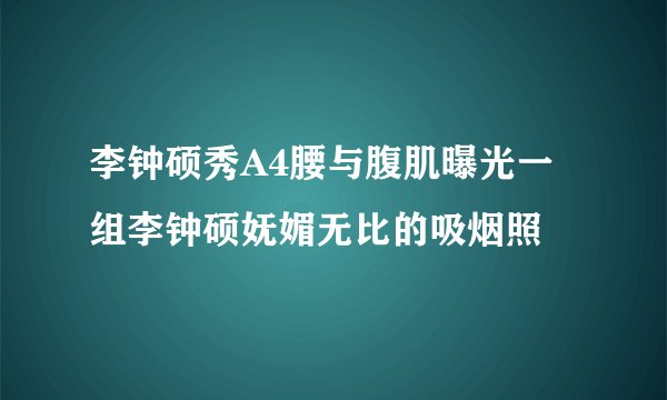 李钟硕秀A4腰与腹肌曝光一组李钟硕妩媚无比的吸烟照