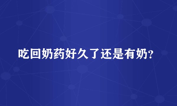 吃回奶药好久了还是有奶？