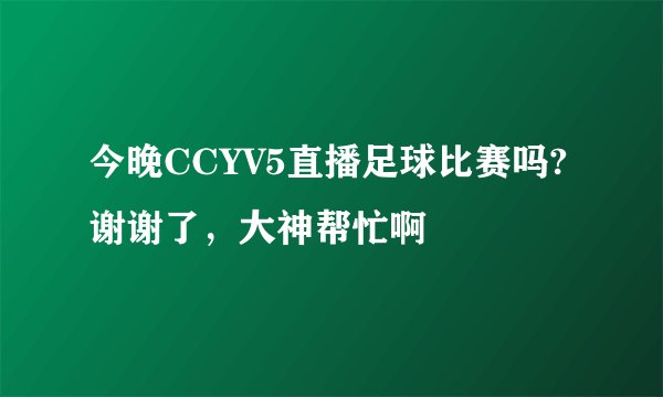 今晚CCYV5直播足球比赛吗?谢谢了，大神帮忙啊