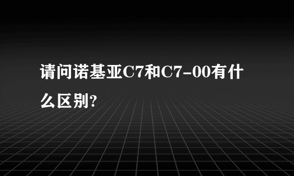 请问诺基亚C7和C7-00有什么区别?