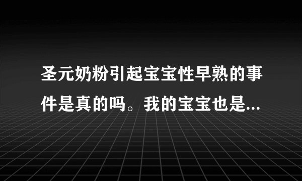 圣元奶粉引起宝宝性早熟的事件是真的吗。我的宝宝也是喝的圣元。，