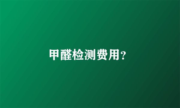 甲醛检测费用？
