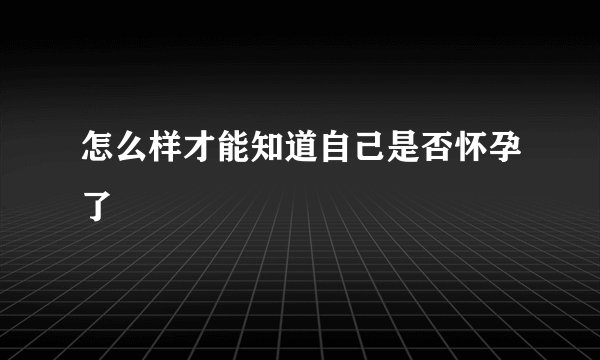 怎么样才能知道自己是否怀孕了
