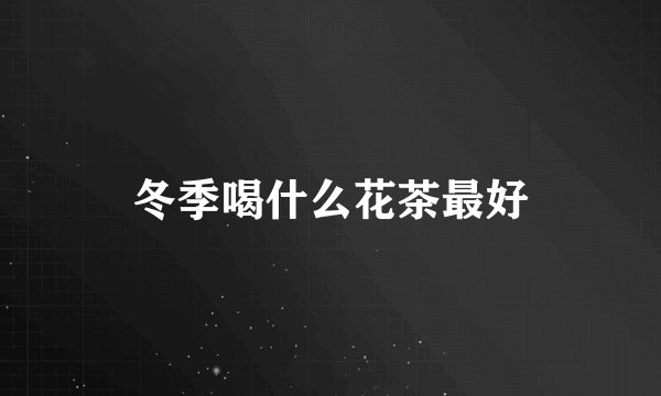 冬季喝什么花茶最好